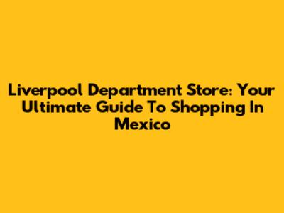 Liverpool Department Store: Your Ultimate Guide To Shopping In Mexico
