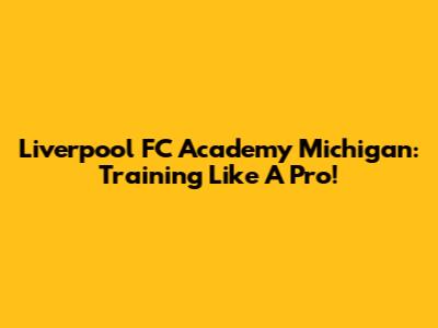 Liverpool FC Academy Michigan: Training Like A Pro!
