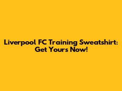 Liverpool FC Training Sweatshirt: Get Yours Now!