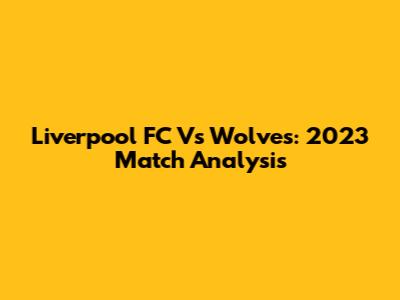 Liverpool FC Vs Wolves: 2023 Match Analysis
