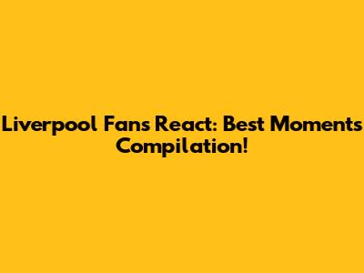 Liverpool Fans React: Best Moments Compilation!