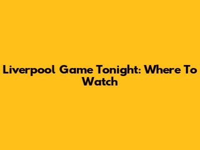 Liverpool Game Tonight: Where To Watch