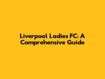 Liverpool Ladies FC: A Comprehensive Guide