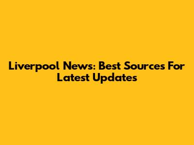 Liverpool News: Best Sources For Latest Updates