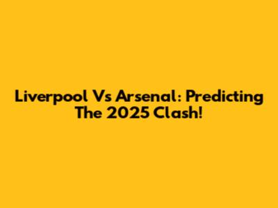 Liverpool Vs Arsenal: Predicting The 2025 Clash!