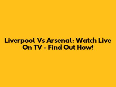 Liverpool Vs Arsenal: Watch Live On TV - Find Out How!