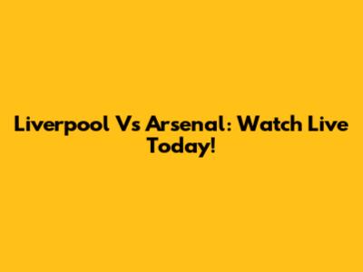 Liverpool Vs Arsenal: Watch Live Today!