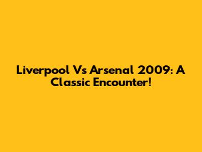 Liverpool Vs Arsenal 2009: A Classic Encounter!