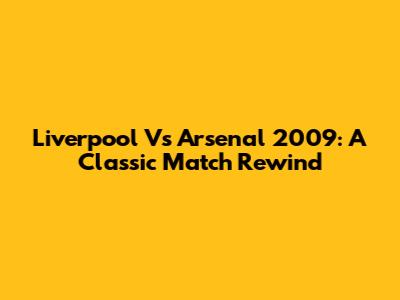 Liverpool Vs Arsenal 2009: A Classic Match Rewind