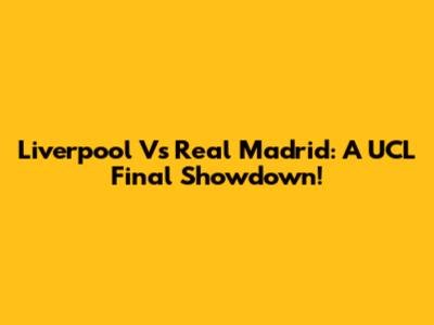Liverpool Vs Real Madrid: A UCL Final Showdown!