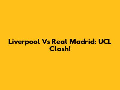 Liverpool Vs Real Madrid: UCL Clash!