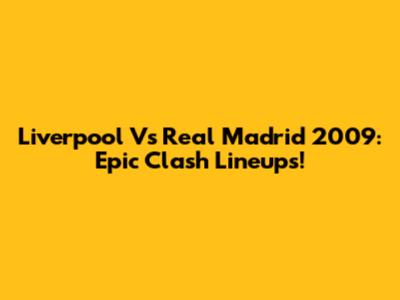 Liverpool Vs Real Madrid 2009: Epic Clash Lineups!