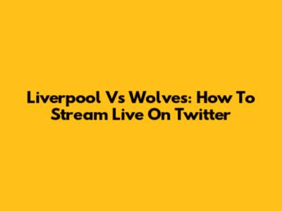Liverpool Vs Wolves: How To Stream Live On Twitter