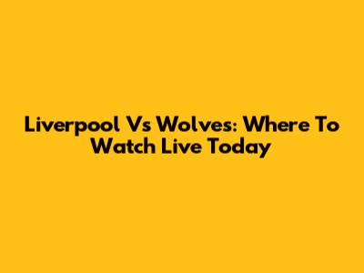 Liverpool Vs Wolves: Where To Watch Live Today