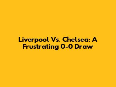 Liverpool Vs. Chelsea: A Frustrating 0-0 Draw