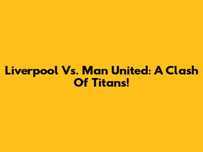 Liverpool Vs. Man United: A Clash Of Titans!