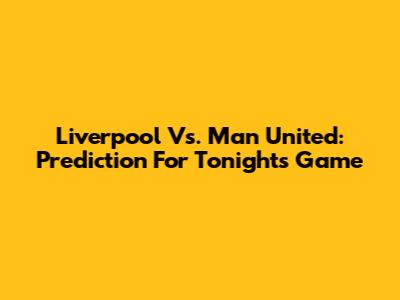 Liverpool Vs. Man United: Prediction For Tonight's Game