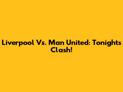 Liverpool Vs. Man United: Tonight's Clash!