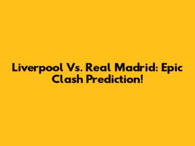 Liverpool Vs. Real Madrid: Epic Clash Prediction!