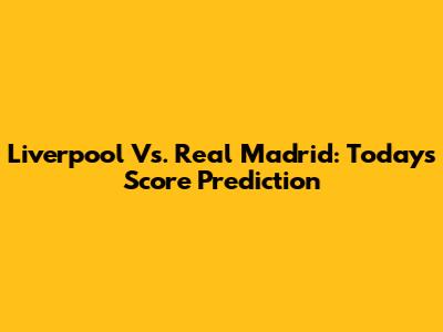 Liverpool Vs. Real Madrid: Today's Score Prediction