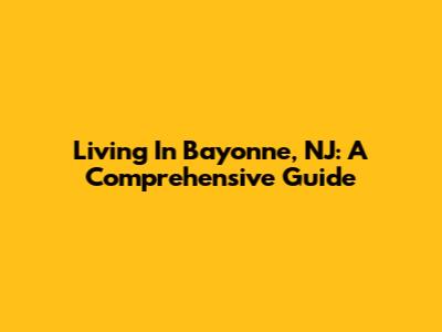 Living In Bayonne, NJ: A Comprehensive Guide