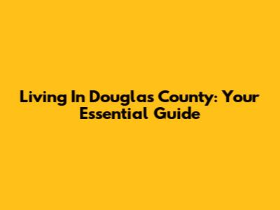 Living In Douglas County: Your Essential Guide