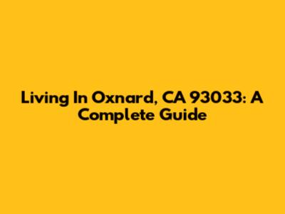 Living In Oxnard, CA 93033: A Complete Guide