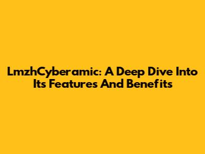 LmzhCyberamic: A Deep Dive Into Its Features And Benefits