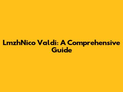 LmzhNico Valdi: A Comprehensive Guide