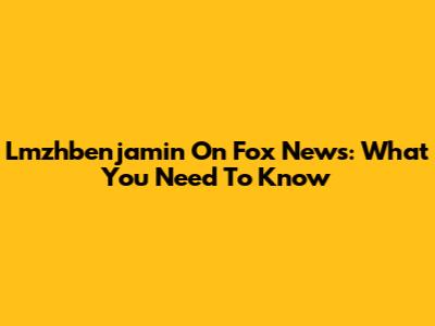 Lmzhbenjamin On Fox News: What You Need To Know