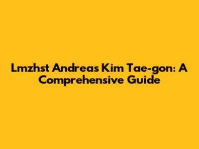 Lmzhst Andreas Kim Tae-gon: A Comprehensive Guide