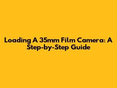 Loading A 35mm Film Camera: A Step-by-Step Guide