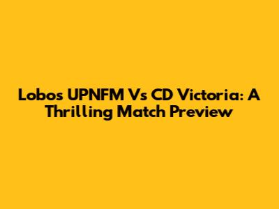Lobos UPNFM Vs CD Victoria: A Thrilling Match Preview