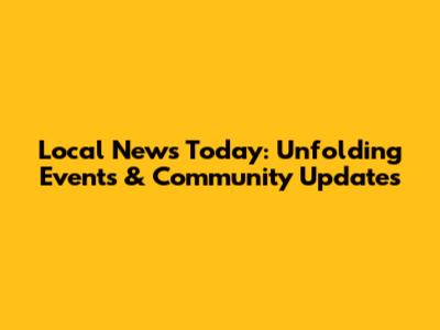 Local News Today: Unfolding Events & Community Updates