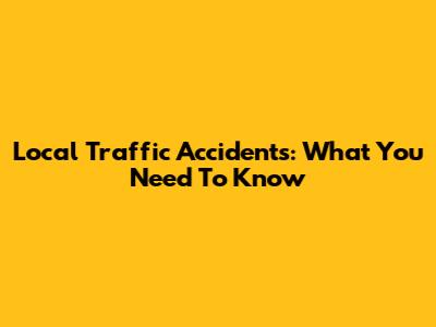Local Traffic Accidents: What You Need To Know