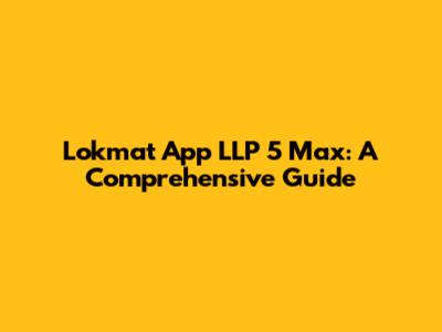 Lokmat App LLP 5 Max: A Comprehensive Guide