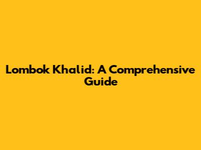 Lombok Khalid: A Comprehensive Guide
