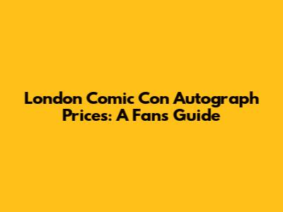 London Comic Con Autograph Prices: A Fan's Guide