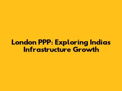 London PPP: Exploring India's Infrastructure Growth