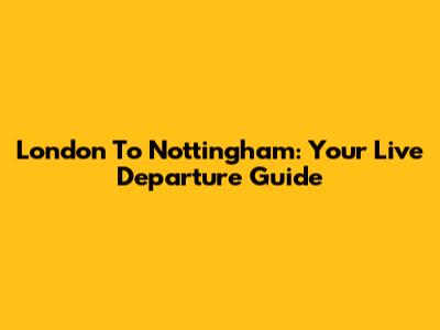 London To Nottingham: Your Live Departure Guide