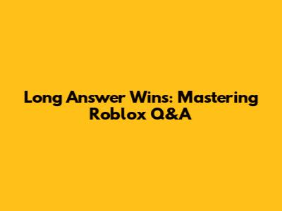 Long Answer Wins: Mastering Roblox Q&A