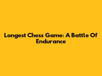 Longest Chess Game: A Battle Of Endurance