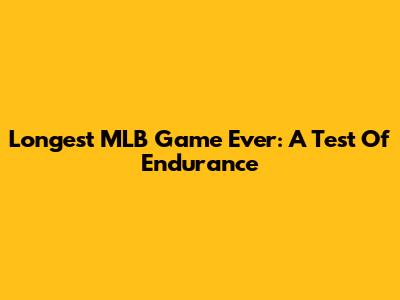 Longest MLB Game Ever: A Test Of Endurance