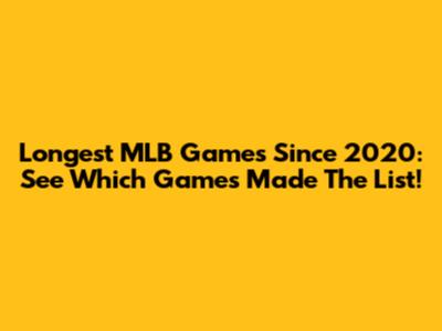 Longest MLB Games Since 2020: See Which Games Made The List!
