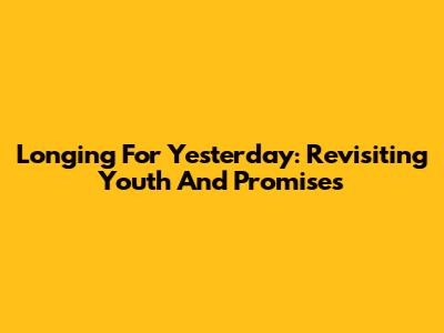 Longing For Yesterday: Revisiting Youth And Promises