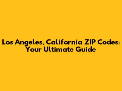 Los Angeles, California ZIP Codes: Your Ultimate Guide