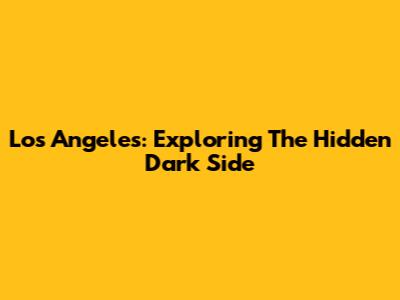 Los Angeles: Exploring The Hidden Dark Side