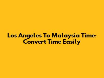 Los Angeles To Malaysia Time: Convert Time Easily