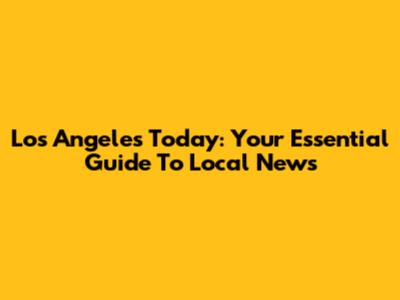 Los Angeles Today: Your Essential Guide To Local News