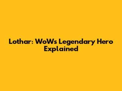 Lothar: WoW's Legendary Hero Explained